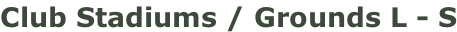 Club Stadiums / Grounds L - S